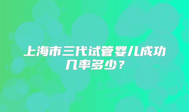 上海市三代试管婴儿成功几率多少？