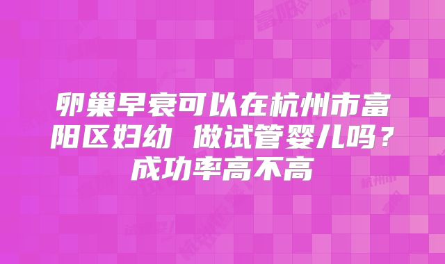 卵巢早衰可以在杭州市富阳区妇幼 做试管婴儿吗？成功率高不高