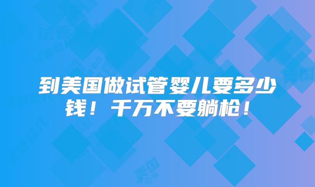 到美国做试管婴儿要多少钱！千万不要躺枪！