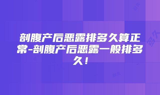 剖腹产后恶露排多久算正常-剖腹产后恶露一般排多久！
