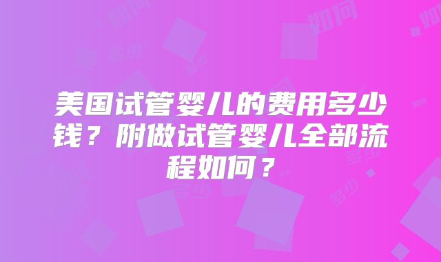 美国试管婴儿的费用多少钱？附做试管婴儿全部流程如何？