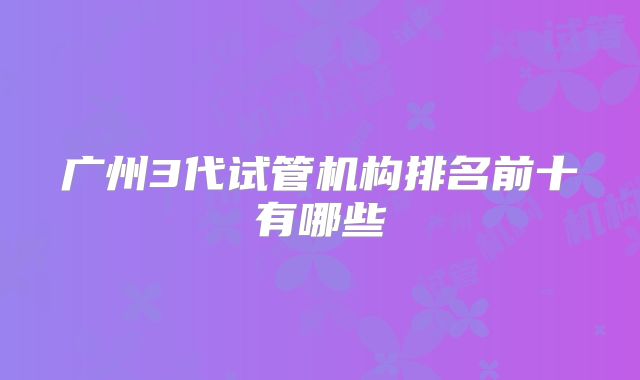 广州3代试管机构排名前十有哪些