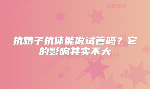 抗精子抗体能做试管吗？它的影响其实不大
