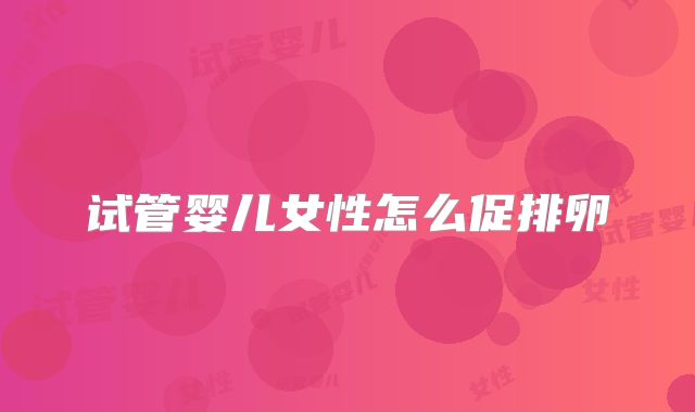 试管婴儿女性怎么促排卵