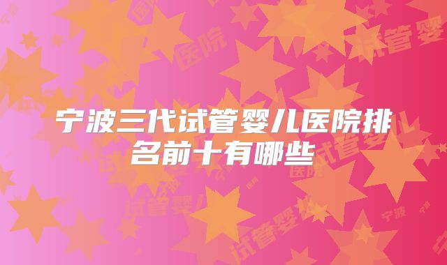 宁波三代试管婴儿医院排名前十有哪些