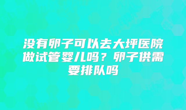 没有卵子可以去大坪医院做试管婴儿吗？卵子供需要排队吗