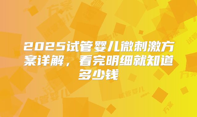 2025试管婴儿微刺激方案详解，看完明细就知道多少钱