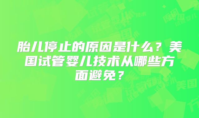 胎儿停止的原因是什么?美国试管婴儿技术从哪些方面避免?