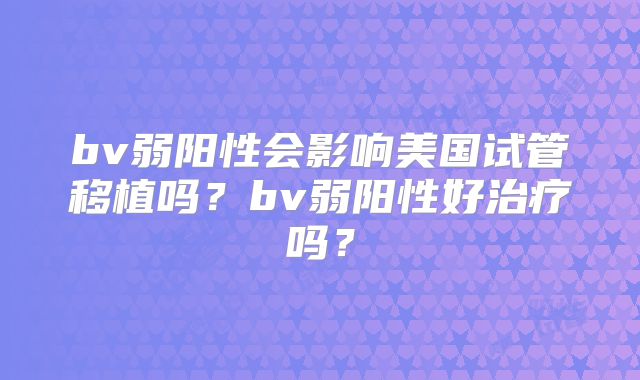 bv弱阳性会影响美国试管移植吗？bv弱阳性好治疗吗？
