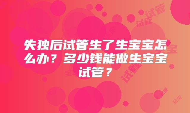 失独后试管生了生宝宝怎么办？多少钱能做生宝宝试管？