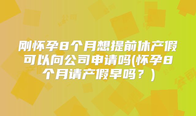 刚怀孕8个月想提前休产假可以向公司申请吗(怀孕8个月请产假早吗？)