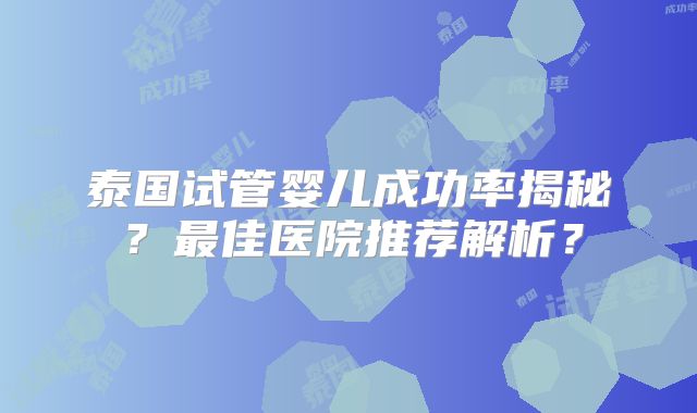 泰国试管婴儿成功率揭秘？最佳医院推荐解析？