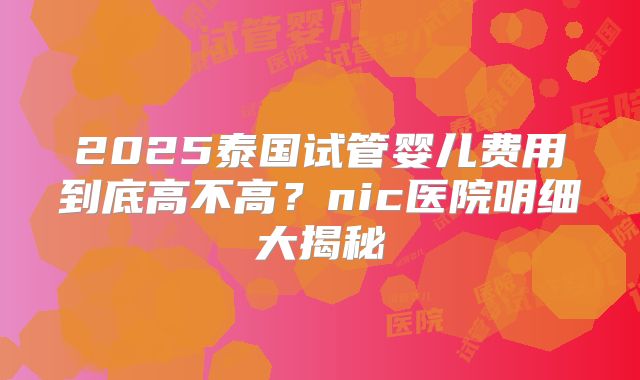 2025泰国试管婴儿费用到底高不高？nic医院明细大揭秘