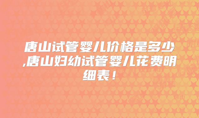 唐山试管婴儿价格是多少,唐山妇幼试管婴儿花费明细表！