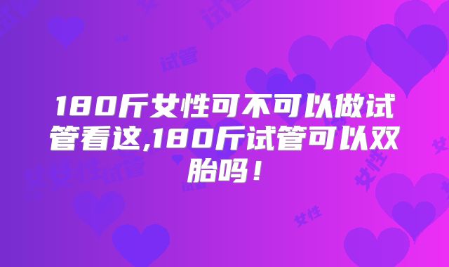 180斤女性可不可以做试管看这,180斤试管可以双胎吗！