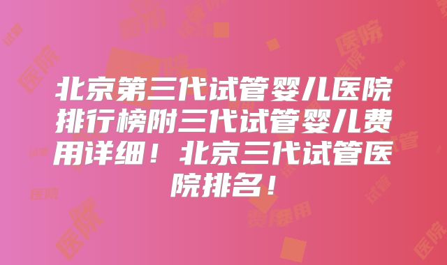 北京第三代试管婴儿医院排行榜附三代试管婴儿费用详细!北京三代试管医院排名!