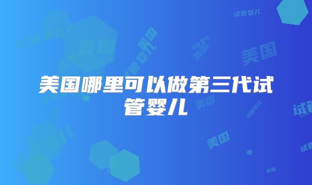 美国哪里可以做第三代试管婴儿