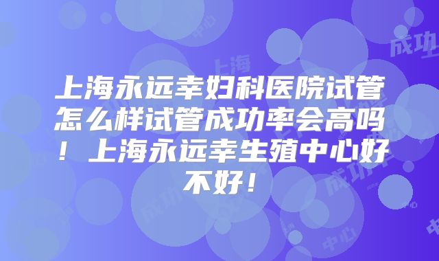 上海永远幸妇科医院试管怎么样试管成功率会高吗！上海永远幸生殖中心好不好！