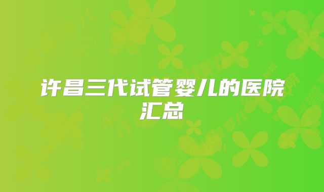 许昌三代试管婴儿的医院汇总