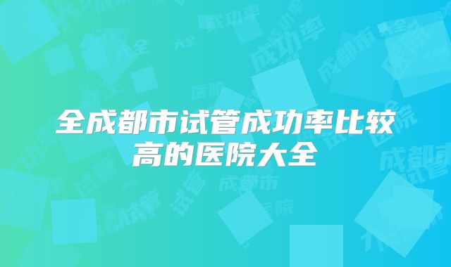 全成都市试管成功率比较高的医院大全