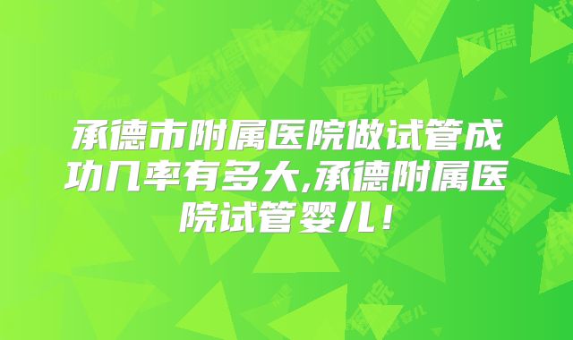 承德市附属医院做试管成功几率有多大,承德附属医院试管婴儿！
