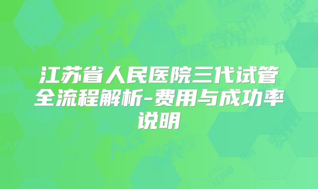 江苏省人民医院三代试管全流程解析-费用与成功率说明