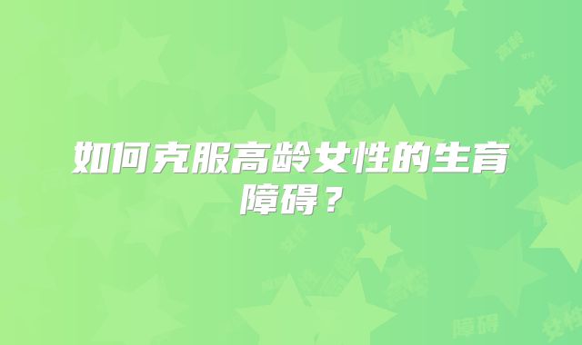 如何克服高龄女性的生育障碍?