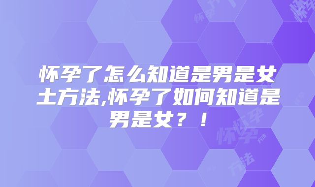 怀孕了怎么知道是男是女土方法,怀孕了如何知道是男是女？！