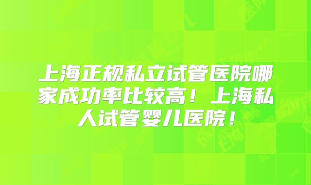 上海正规私立试管医院哪家成功率比较高！上海私人试管婴儿医院！