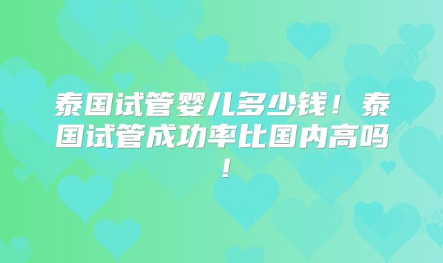 泰国试管婴儿多少钱！泰国试管成功率比国内高吗！