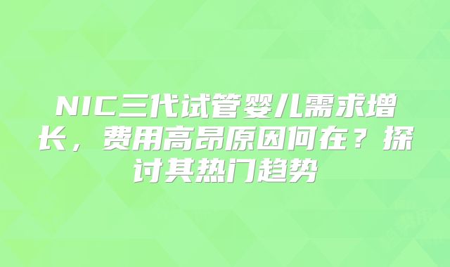 NIC三代试管婴儿需求增长,费用高昂原因何在?探讨其热门趋势