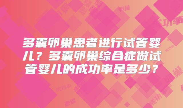 多囊卵巢患者进行试管婴儿?多囊卵巢综合症做试管婴儿的成功率是多少?