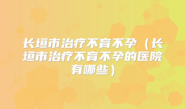 长垣市治疗不育不孕(长垣市治疗不育不孕的医院有哪些)