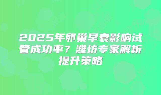 2025年卵巢早衰影响试管成功率？潍坊专家解析提升策略