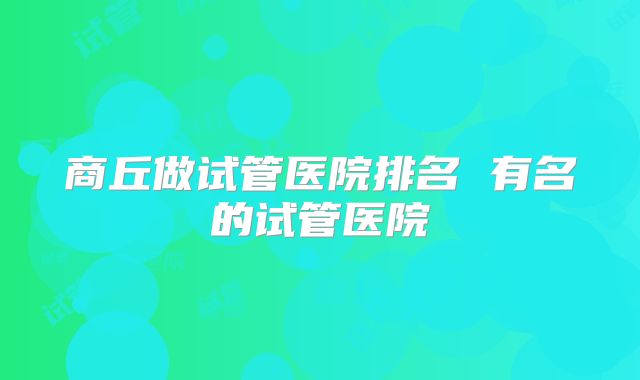 商丘做试管医院排名 有名的试管医院