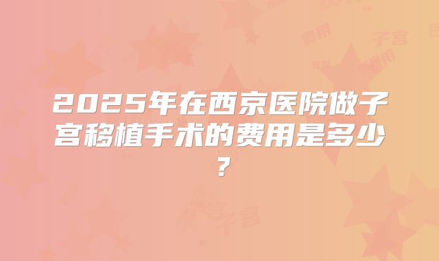 2025年在西京医院做子宫移植手术的费用是多少？
