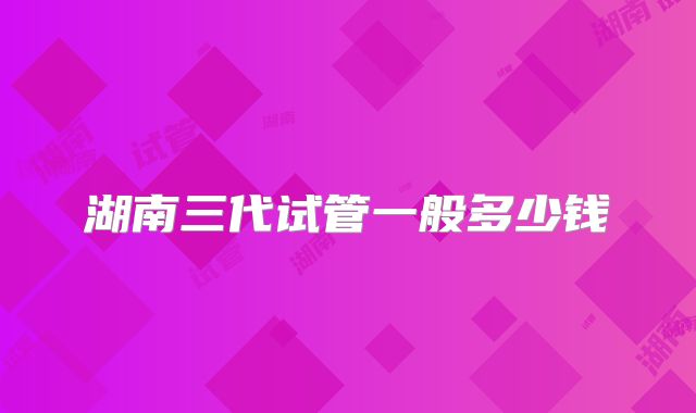 湖南三代试管一般多少钱