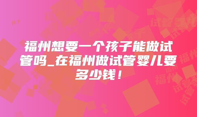 福州想要一个孩子能做试管吗_在福州做试管婴儿要多少钱！