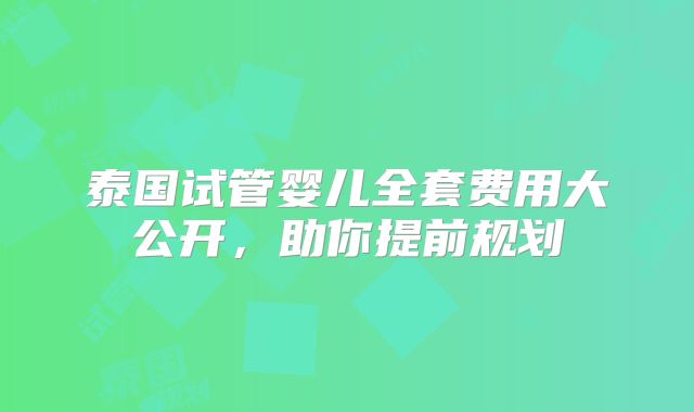 泰国试管婴儿全套费用大公开,助你提前规划