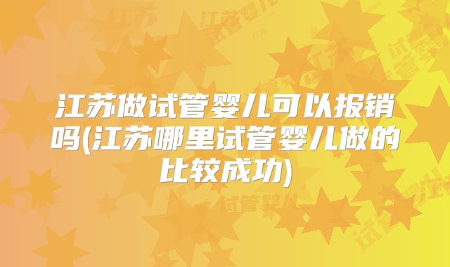 江苏做试管婴儿可以报销吗(江苏哪里试管婴儿做的比较成功)