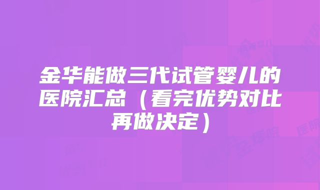 金华能做三代试管婴儿的医院汇总（看完优势对比再做决定）