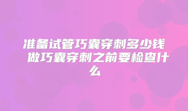 准备试管巧囊穿刺多少钱 做巧囊穿刺之前要检查什么