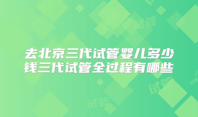 去北京三代试管婴儿多少钱三代试管全过程有哪些