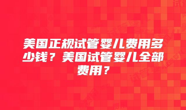 美国正规试管婴儿费用多少钱？美国试管婴儿全部费用？