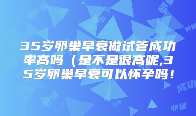 35岁卵巢早衰做试管成功率高吗（是不是很高呢,35岁卵巢早衰可以怀孕吗！