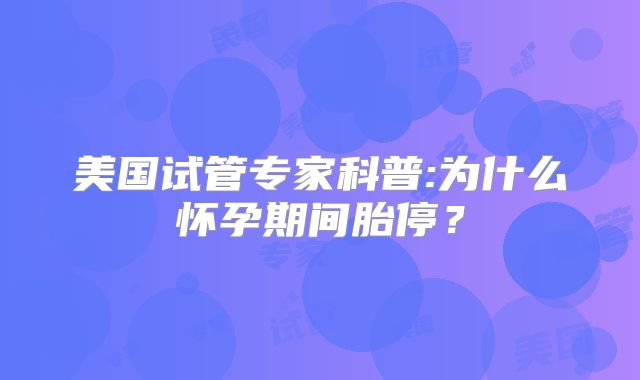 美国试管专家科普:为什么怀孕期间胎停？