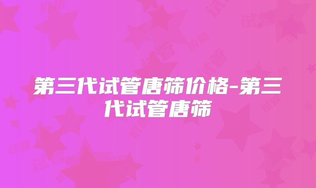 第三代试管唐筛价格-第三代试管唐筛