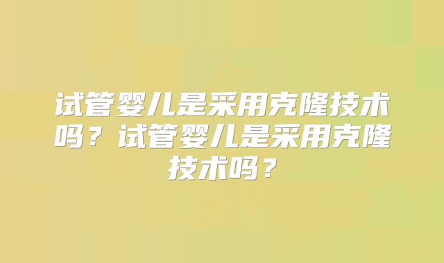 试管婴儿是采用克隆技术吗？试管婴儿是采用克隆技术吗？