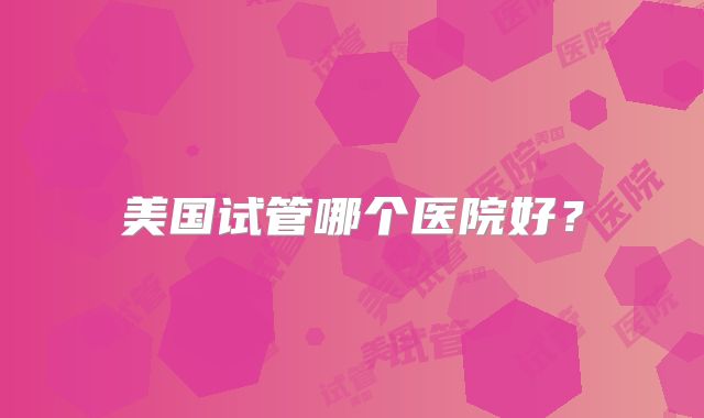美国试管哪个医院好？