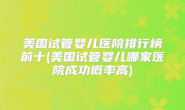 美国试管婴儿医院排行榜前十(美国试管婴儿哪家医院成功概率高)
